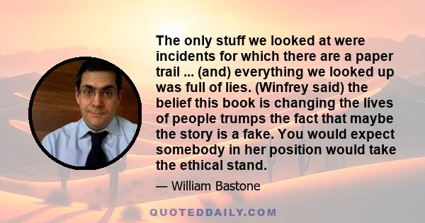 The only stuff we looked at were incidents for which there are a paper trail ... (and) everything we looked up was full of lies. (Winfrey said) the belief this book is changing the lives of people trumps the fact that