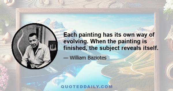 Each painting has its own way of evolving. When the painting is finished, the subject reveals itself.