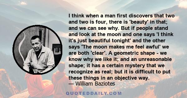 I think when a man first discovers that two and two is four, there is 'beauty' in that; and we can see why. But if people stand and look at the moon and one says 'I think it's just beautiful tonight' and the other says