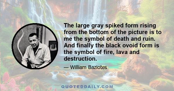 The large gray spiked form rising from the bottom of the picture is to me the symbol of death and ruin. And finally the black ovoid form is the symbol of fire, lava and destruction.