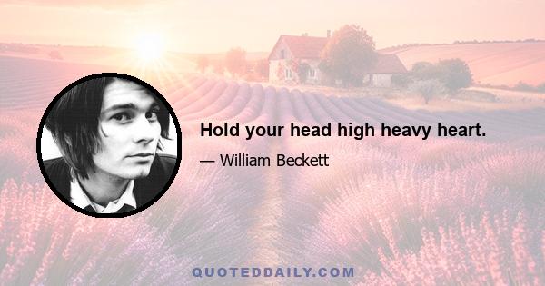 Hold your head high heavy heart.