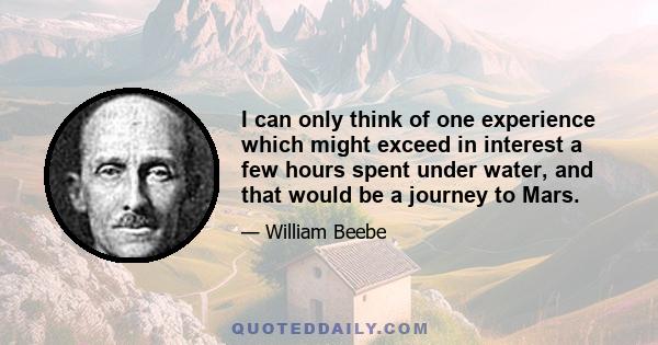 I can only think of one experience which might exceed in interest a few hours spent under water, and that would be a journey to Mars.