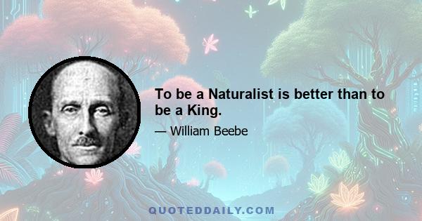 To be a Naturalist is better than to be a King.