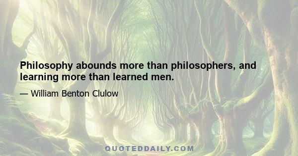 Philosophy abounds more than philosophers, and learning more than learned men.