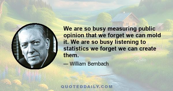 We are so busy measuring public opinion that we forget we can mold it. We are so busy listening to statistics we forget we can create them.