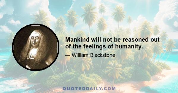 Mankind will not be reasoned out of the feelings of humanity.