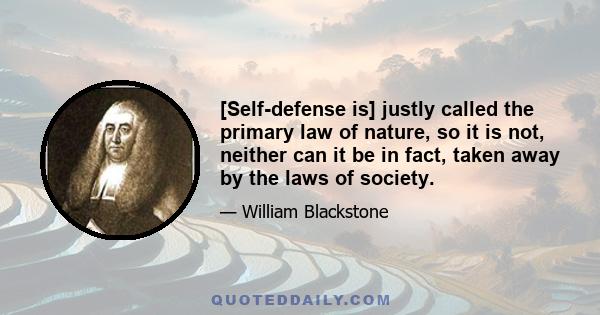 [Self-defense is] justly called the primary law of nature, so it is not, neither can it be in fact, taken away by the laws of society.