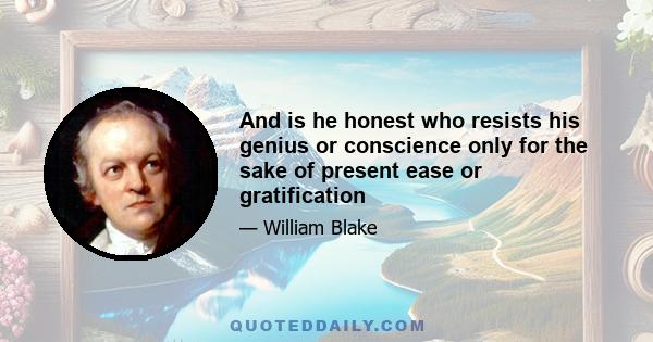 And is he honest who resists his genius or conscience only for the sake of present ease or gratification