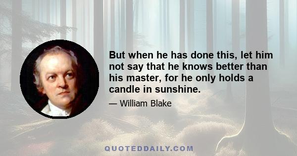 But when he has done this, let him not say that he knows better than his master, for he only holds a candle in sunshine.