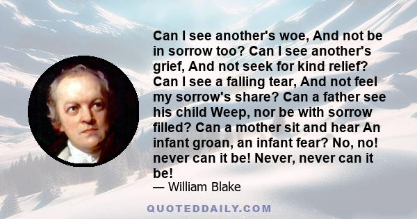 Can I see another's woe, and not be in sorrow too? Can I see another's grief, and not seek for kind relief?