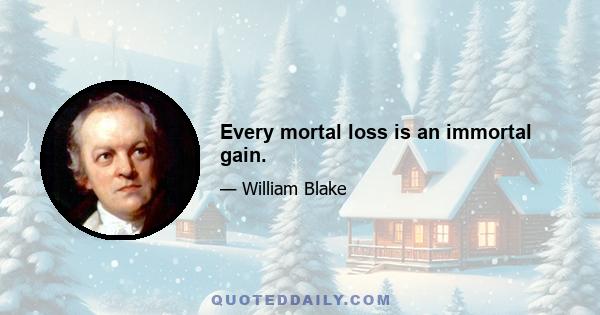 Every mortal loss is an immortal gain.