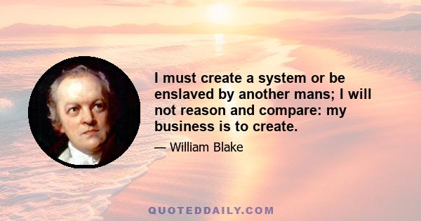 I must create a system or be enslaved by another mans; I will not reason and compare: my business is to create.