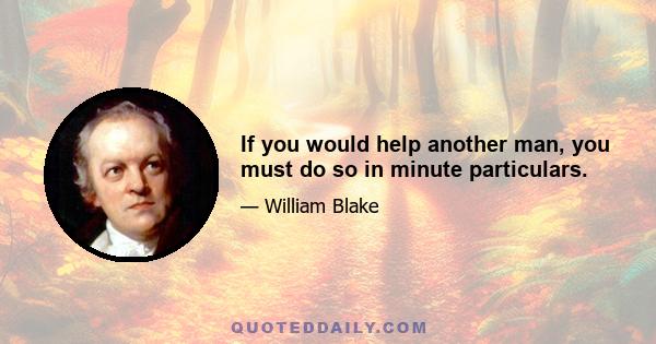 If you would help another man, you must do so in minute particulars.