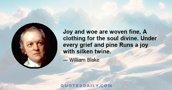 Joy and woe are woven fine, A clothing for the soul divine. Under every grief and pine Runs a joy with silken twine.