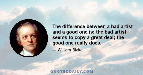 The difference between a bad artist and a good one is: the bad artist seems to copy a great deal; the good one really does.