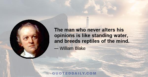 The man who never alters his opinions is like standing water, and breeds reptiles of the mind.