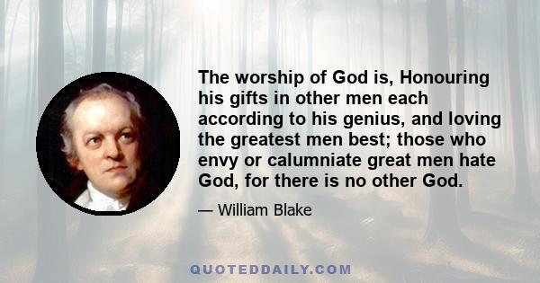 The worship of God is, Honouring his gifts in other men each according to his genius, and loving the greatest men best; those who envy or calumniate great men hate God, for there is no other God.