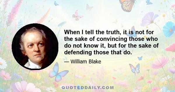 When I tell the truth, it is not for the sake of convincing those who do not know it, but for the sake of defending those that do.