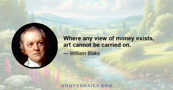 Where any view of money exists, art cannot be carried on.