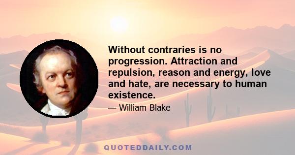 Without contraries is no progression. Attraction and repulsion, reason and energy, love and hate, are necessary to human existence.