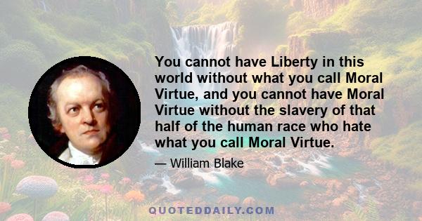 You cannot have Liberty in this world without what you call Moral Virtue, and you cannot have Moral Virtue without the slavery of that half of the human race who hate what you call Moral Virtue.