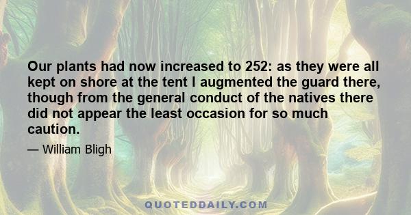 Our plants had now increased to 252: as they were all kept on shore at the tent I augmented the guard there, though from the general conduct of the natives there did not appear the least occasion for so much caution.