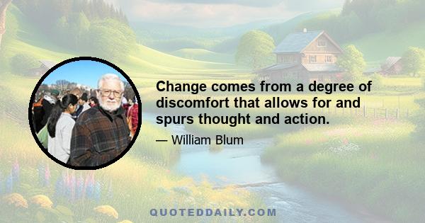 Change comes from a degree of discomfort that allows for and spurs thought and action.