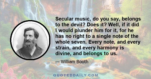 Secular music, do you say, belongs to the devil? Does it? Well, if it did I would plunder him for it, for he has no right to a single note of the whole seven. Every note, and every strain, and every harmony is divine,