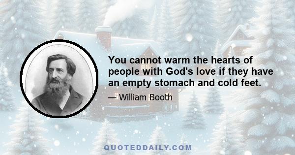 You cannot warm the hearts of people with God's love if they have an empty stomach and cold feet.