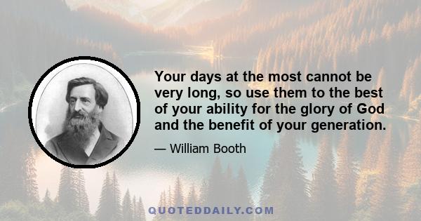 Your days at the most cannot be very long, so use them to the best of your ability for the glory of God and the benefit of your generation.