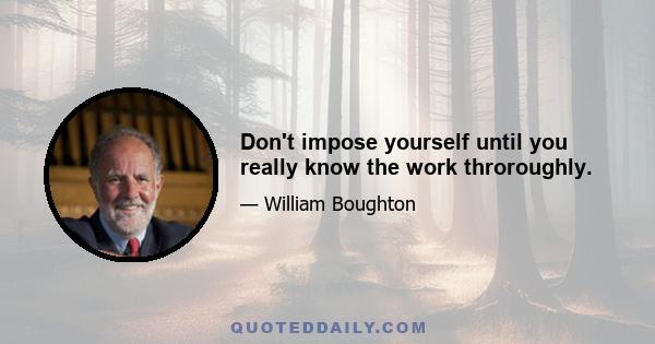 Don't impose yourself until you really know the work throroughly.