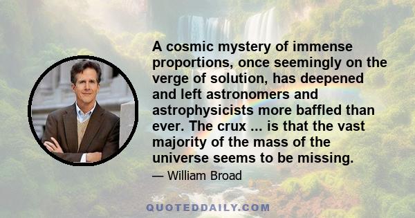 A cosmic mystery of immense proportions, once seemingly on the verge of solution, has deepened and left astronomers and astrophysicists more baffled than ever. The crux ... is that the vast majority of the mass of the