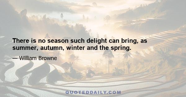 There is no season such delight can bring, as summer, autumn, winter and the spring.