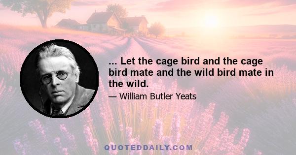 ... Let the cage bird and the cage bird mate and the wild bird mate in the wild.