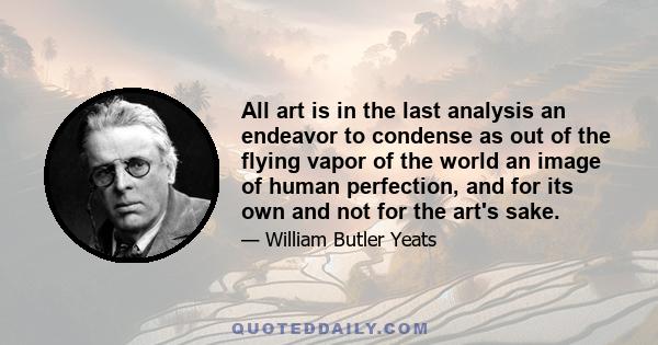 All art is in the last analysis an endeavor to condense as out of the flying vapor of the world an image of human perfection, and for its own and not for the art's sake.