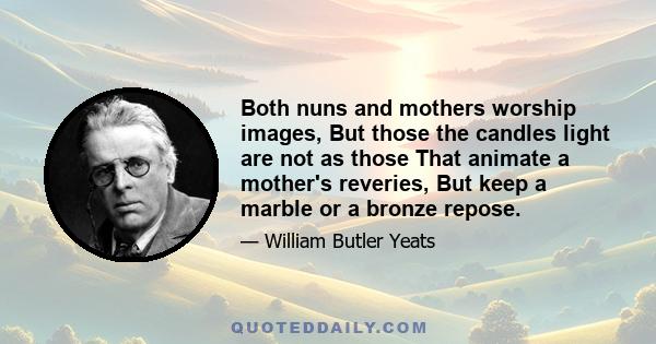 Both nuns and mothers worship images, But those the candles light are not as those That animate a mother's reveries, But keep a marble or a bronze repose.