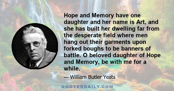 Hope and Memory have one daughter and her name is Art, and she has built her dwelling far from the desperate field where men hang out their garments upon forked boughs to be banners of battle. O beloved daughter of Hope 