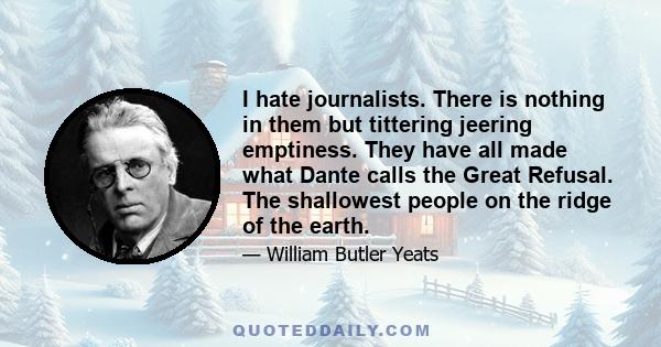 I hate journalists. There is nothing in them but tittering jeering emptiness. They have all made what Dante calls the Great Refusal. The shallowest people on the ridge of the earth.