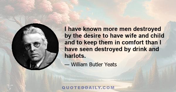 I have known more men destroyed by the desire to have wife and child and to keep them in comfort than I have seen destroyed by drink and harlots.