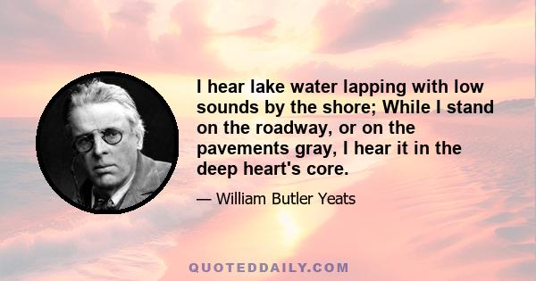 I hear lake water lapping with low sounds by the shore; While I stand on the roadway, or on the pavements gray, I hear it in the deep heart's core.