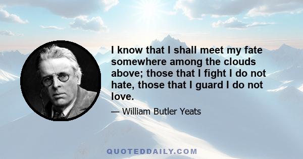 I know that I shall meet my fate somewhere among the clouds above; those that I fight I do not hate, those that I guard I do not love.