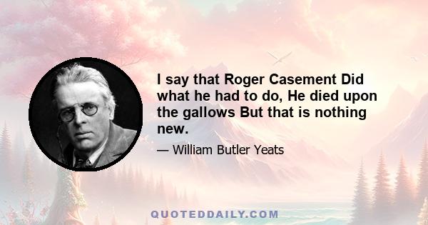 I say that Roger Casement Did what he had to do, He died upon the gallows But that is nothing new.