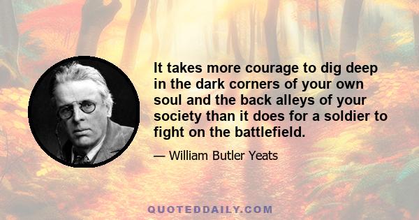 It takes more courage to dig deep in the dark corners of your own soul and the back alleys of your society than it does for a soldier to fight on the battlefield.