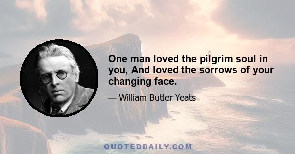 One man loved the pilgrim soul in you, And loved the sorrows of your changing face.