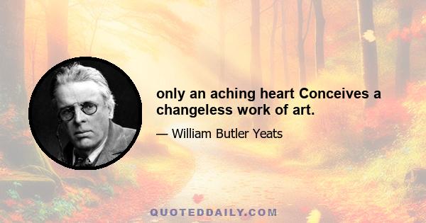 only an aching heart Conceives a changeless work of art.