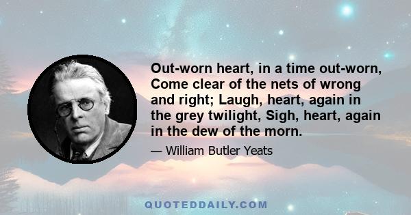 Out-worn heart, in a time out-worn, Come clear of the nets of wrong and right; Laugh, heart, again in the grey twilight, Sigh, heart, again in the dew of the morn.