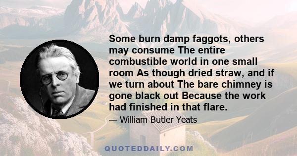 Some burn damp faggots, others may consume The entire combustible world in one small room As though dried straw, and if we turn about The bare chimney is gone black out Because the work had finished in that flare.