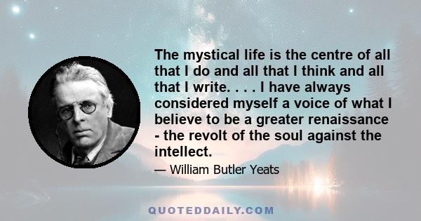 The mystical life is the centre of all that I do and all that I think and all that I write. . . . I have always considered myself a voice of what I believe to be a greater renaissance - the revolt of the soul against