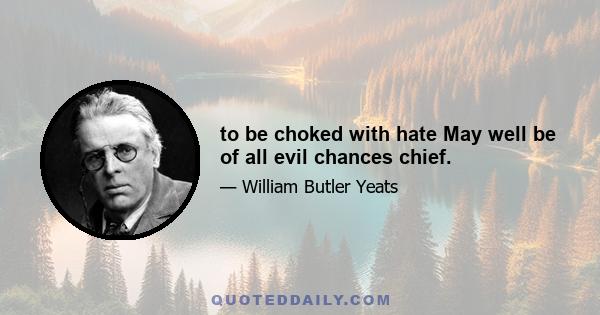 to be choked with hate May well be of all evil chances chief.