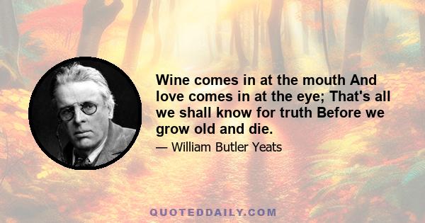 Wine comes in at the mouth And love comes in at the eye; That's all we shall know for truth Before we grow old and die.